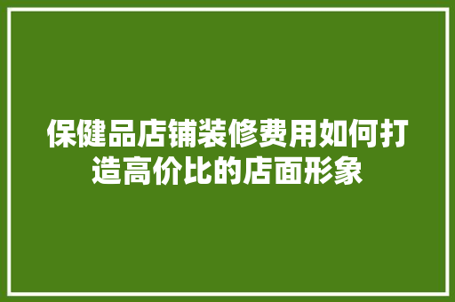 保健品店铺装修费用如何打造高价比的店面形象