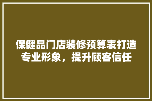 保健品门店装修预算表打造专业形象，提升顾客信任