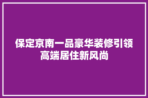 保定京南一品豪华装修引领高端居住新风尚