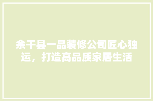余干县一品装修公司匠心独运，打造高品质家居生活