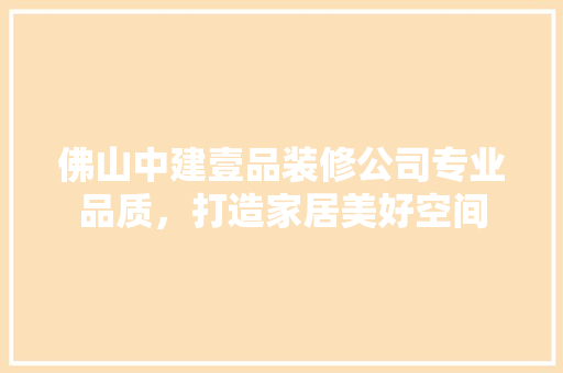 佛山中建壹品装修公司专业品质，打造家居美好空间