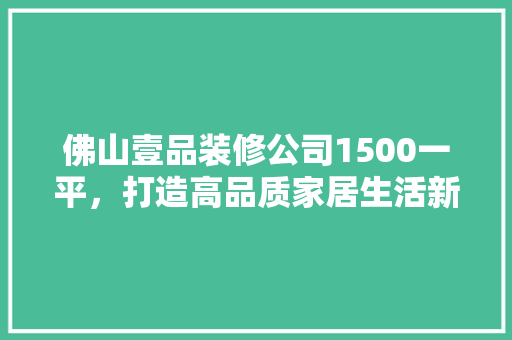 佛山壹品装修公司1500一平，打造高品质家居生活新标杆