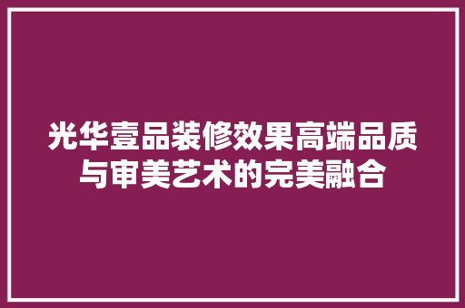 光华壹品装修效果高端品质与审美艺术的完美融合