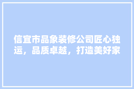 信宜市品象装修公司匠心独运，品质卓越，打造美好家居生活