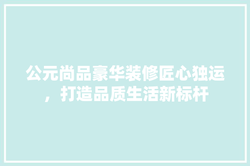 公元尚品豪华装修匠心独运，打造品质生活新标杆