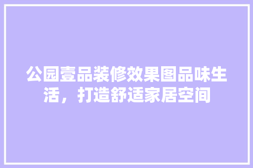 公园壹品装修效果图品味生活，打造舒适家居空间