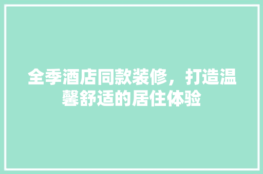 全季酒店同款装修，打造温馨舒适的居住体验