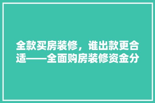 全款买房装修，谁出款更合适——全面购房装修资金分配之路
