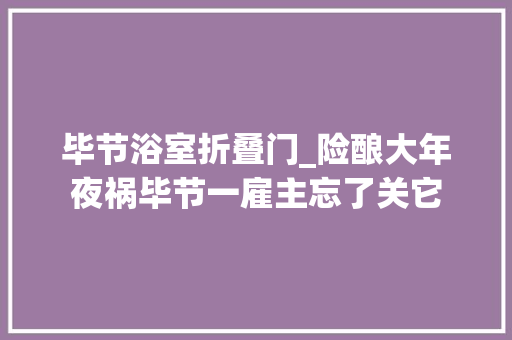 毕节浴室折叠门_险酿大年夜祸毕节一雇主忘了关它