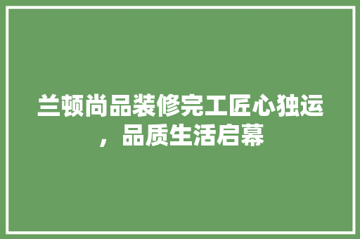 兰顿尚品装修完工匠心独运，品质生活启幕