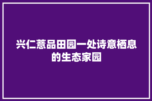 兴仁薏品田园一处诗意栖息的生态家园