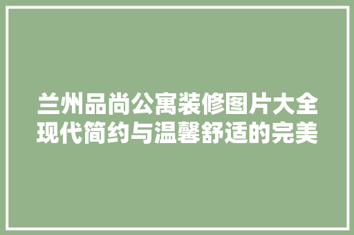 兰州品尚公寓装修图片大全现代简约与温馨舒适的完美融合