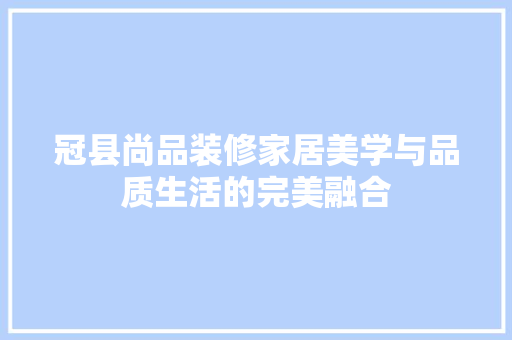 冠县尚品装修家居美学与品质生活的完美融合