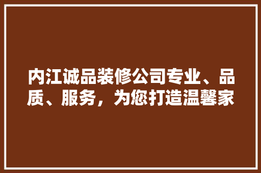 内江诚品装修公司专业、品质、服务，为您打造温馨家园