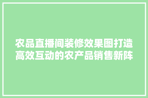 农品直播间装修效果图打造高效互动的农产品销售新阵地