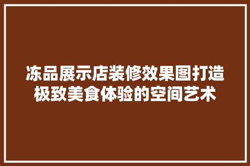 冻品展示店装修效果图打造极致美食体验的空间艺术