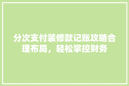 分次支付装修款记账攻略合理布局，轻松掌控财务