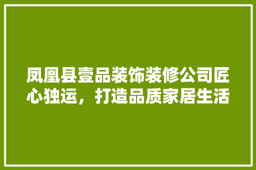 凤凰县壹品装饰装修公司匠心独运，打造品质家居生活