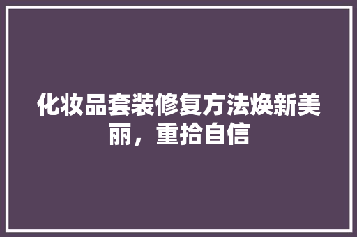 化妆品套装修复方法焕新美丽，重拾自信