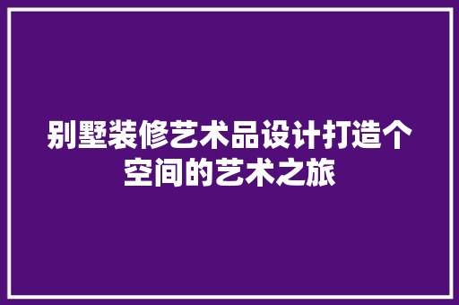 别墅装修艺术品设计打造个空间的艺术之旅