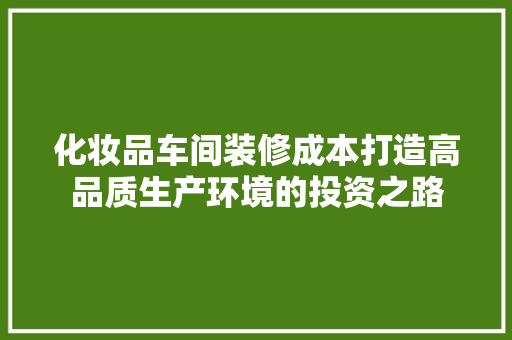 化妆品车间装修成本打造高品质生产环境的投资之路
