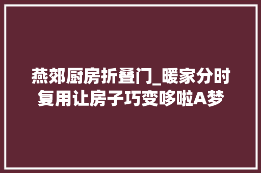 燕郊厨房折叠门_暖家分时复用让房子巧变哆啦A梦