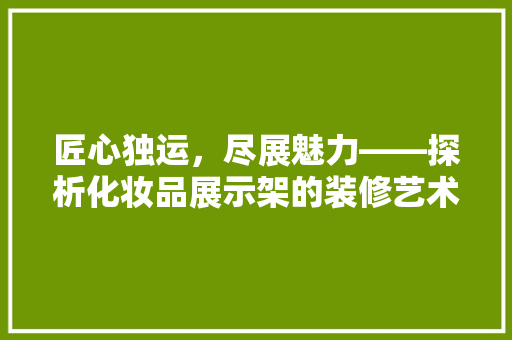 匠心独运，尽展魅力——探析化妆品展示架的装修艺术