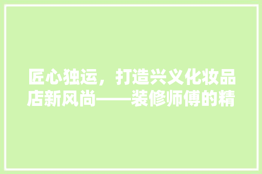 匠心独运，打造兴义化妆品店新风尚——装修师傅的精湛技艺