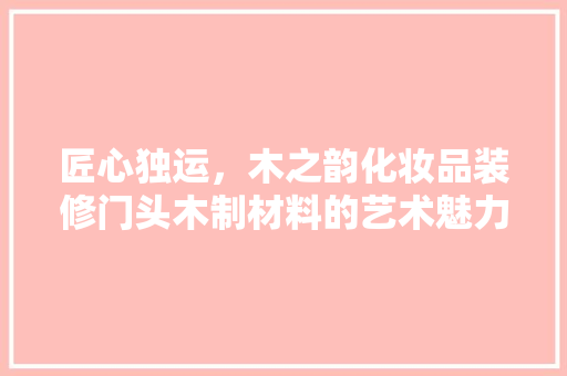 匠心独运，木之韵化妆品装修门头木制材料的艺术魅力