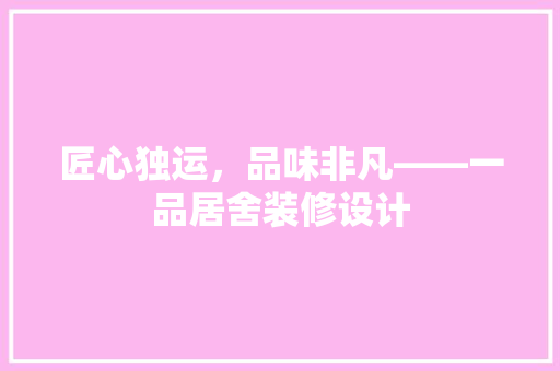 匠心独运，品味非凡——一品居舍装修设计