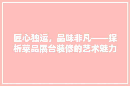 匠心独运，品味非凡——探析菜品展台装修的艺术魅力