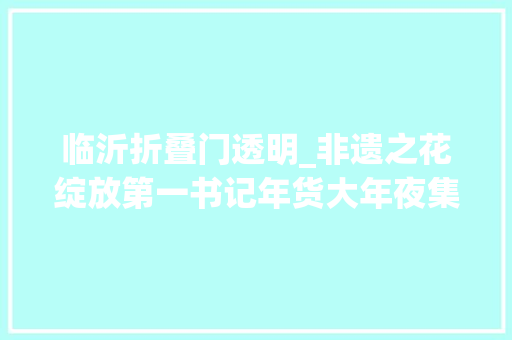 临沂折叠门透明_非遗之花绽放第一书记年货大年夜集68岁白叟现场折丝网花