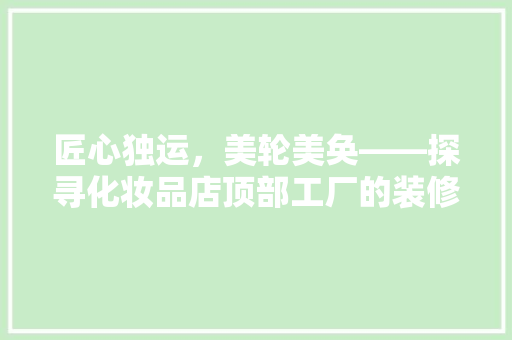 匠心独运，美轮美奂——探寻化妆品店顶部工厂的装修风格