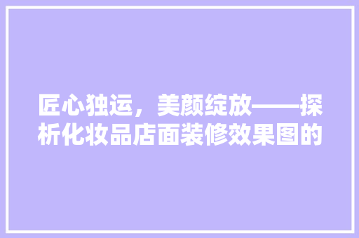 匠心独运，美颜绽放——探析化妆品店面装修效果图的艺术与科学