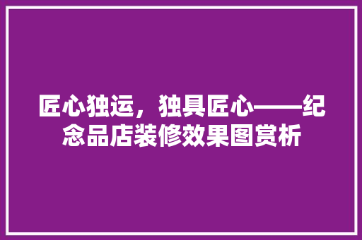匠心独运，独具匠心——纪念品店装修效果图赏析