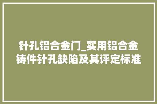针孔铝合金门_实用铝合金铸件针孔缺陷及其评定标准