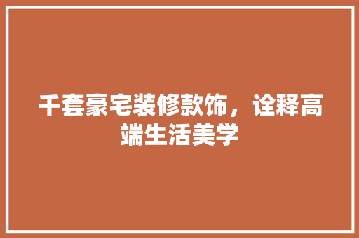 千套豪宅装修款饰，诠释高端生活美学