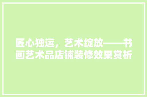 匠心独运，艺术绽放——书画艺术品店铺装修效果赏析