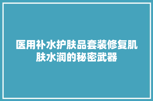 医用补水护肤品套装修复肌肤水润的秘密武器