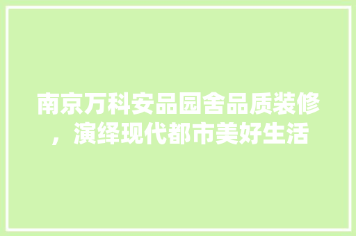 南京万科安品园舍品质装修，演绎现代都市美好生活
