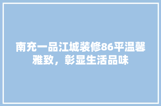 南充一品江城装修86平温馨雅致，彰显生活品味