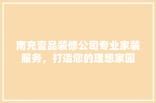 南充壹品装修公司专业家装服务，打造您的理想家园
