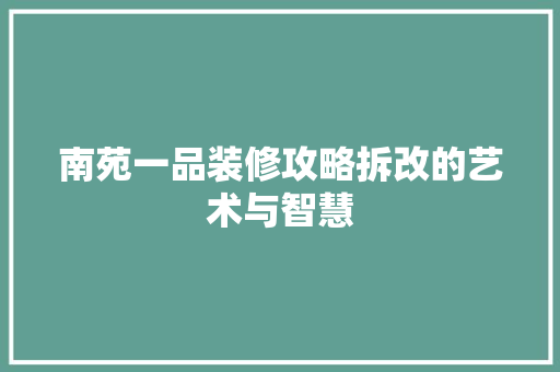 南苑一品装修攻略拆改的艺术与智慧