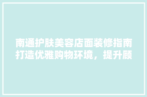 南通护肤美容店面装修指南打造优雅购物环境，提升顾客体验