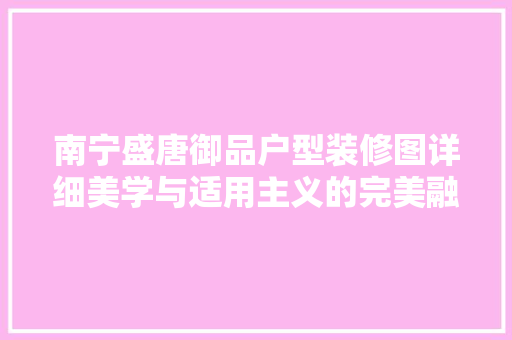 南宁盛唐御品户型装修图详细美学与适用主义的完美融合