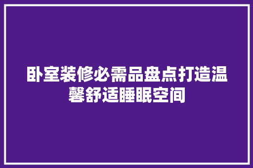 卧室装修必需品盘点打造温馨舒适睡眠空间