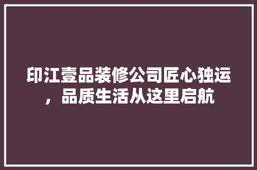 印江壹品装修公司匠心独运，品质生活从这里启航