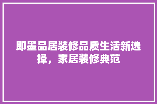 即墨品居装修品质生活新选择，家居装修典范