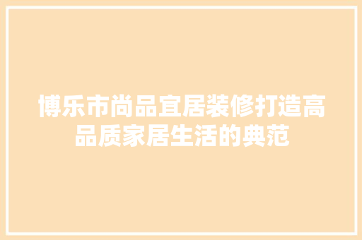 博乐市尚品宜居装修打造高品质家居生活的典范