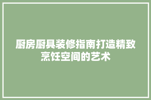 厨房厨具装修指南打造精致烹饪空间的艺术